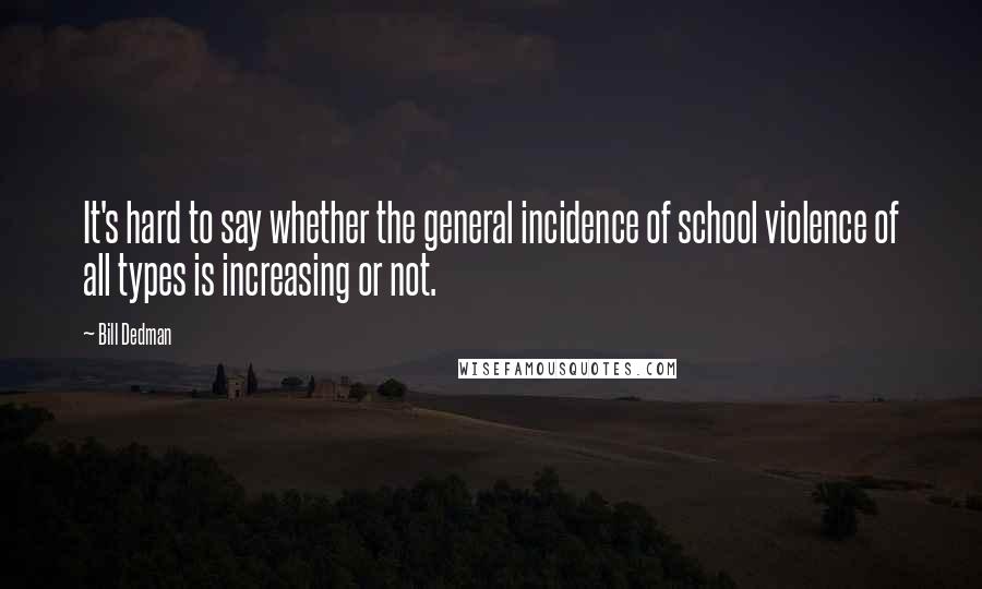 Bill Dedman Quotes: It's hard to say whether the general incidence of school violence of all types is increasing or not.