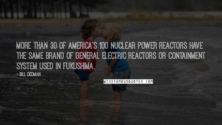 Bill Dedman Quotes: More than 30 of America's 100 nuclear power reactors have the same brand of General Electric reactors or containment system used in Fukushima.