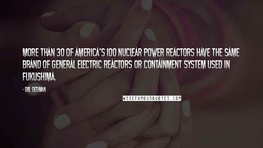 Bill Dedman Quotes: More than 30 of America's 100 nuclear power reactors have the same brand of General Electric reactors or containment system used in Fukushima.