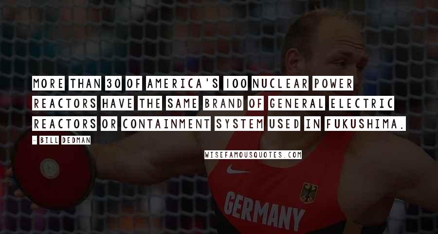 Bill Dedman Quotes: More than 30 of America's 100 nuclear power reactors have the same brand of General Electric reactors or containment system used in Fukushima.