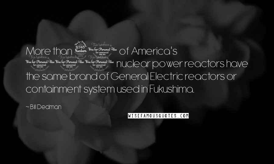 Bill Dedman Quotes: More than 30 of America's 100 nuclear power reactors have the same brand of General Electric reactors or containment system used in Fukushima.