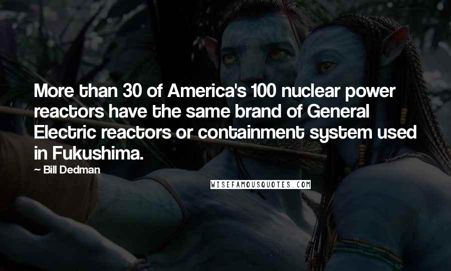 Bill Dedman Quotes: More than 30 of America's 100 nuclear power reactors have the same brand of General Electric reactors or containment system used in Fukushima.