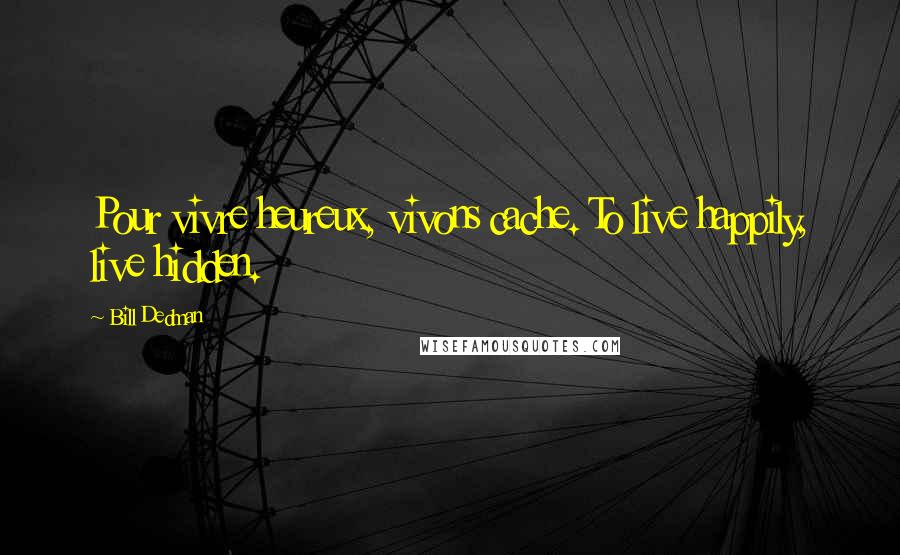 Bill Dedman Quotes: Pour vivre heureux, vivons cache. To live happily, live hidden.