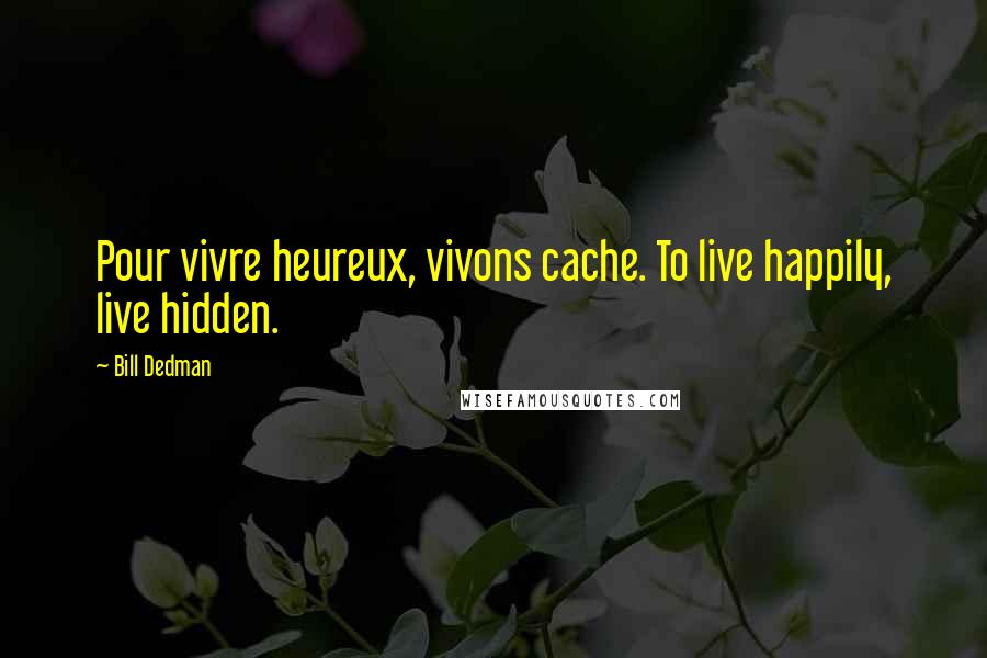 Bill Dedman Quotes: Pour vivre heureux, vivons cache. To live happily, live hidden.