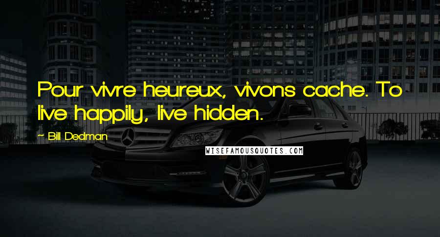 Bill Dedman Quotes: Pour vivre heureux, vivons cache. To live happily, live hidden.