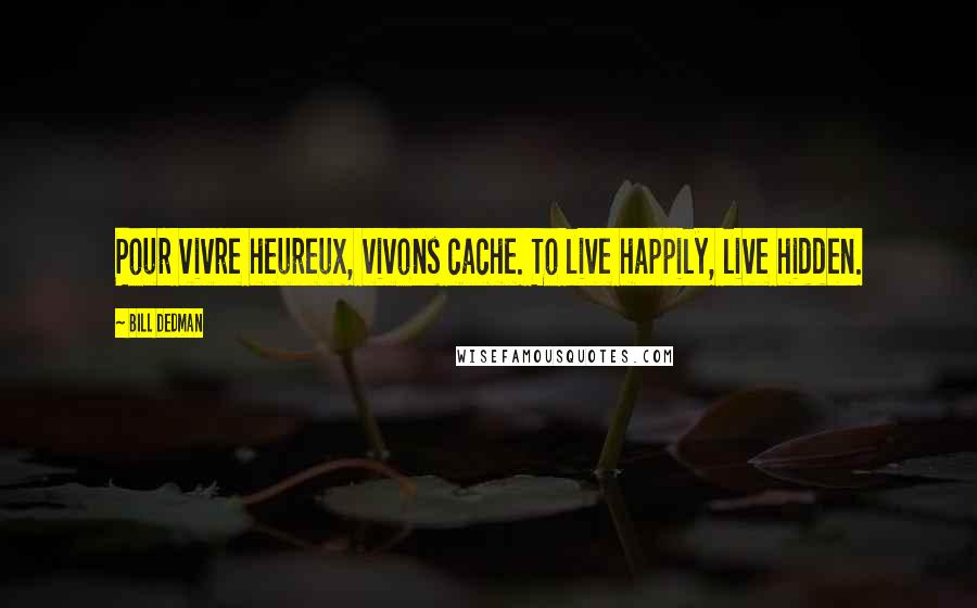 Bill Dedman Quotes: Pour vivre heureux, vivons cache. To live happily, live hidden.