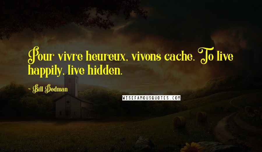 Bill Dedman Quotes: Pour vivre heureux, vivons cache. To live happily, live hidden.