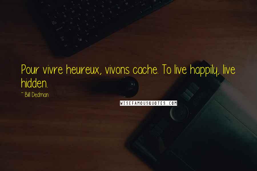 Bill Dedman Quotes: Pour vivre heureux, vivons cache. To live happily, live hidden.