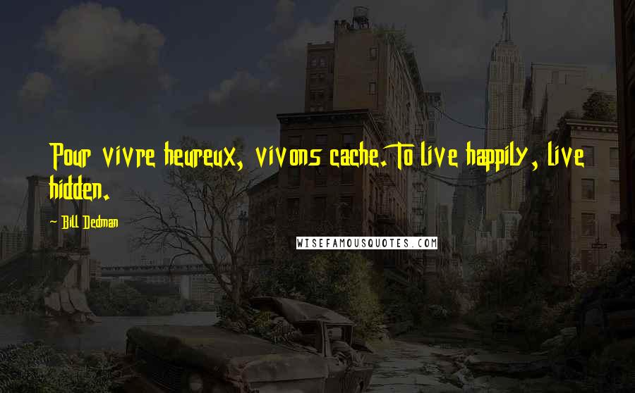 Bill Dedman Quotes: Pour vivre heureux, vivons cache. To live happily, live hidden.