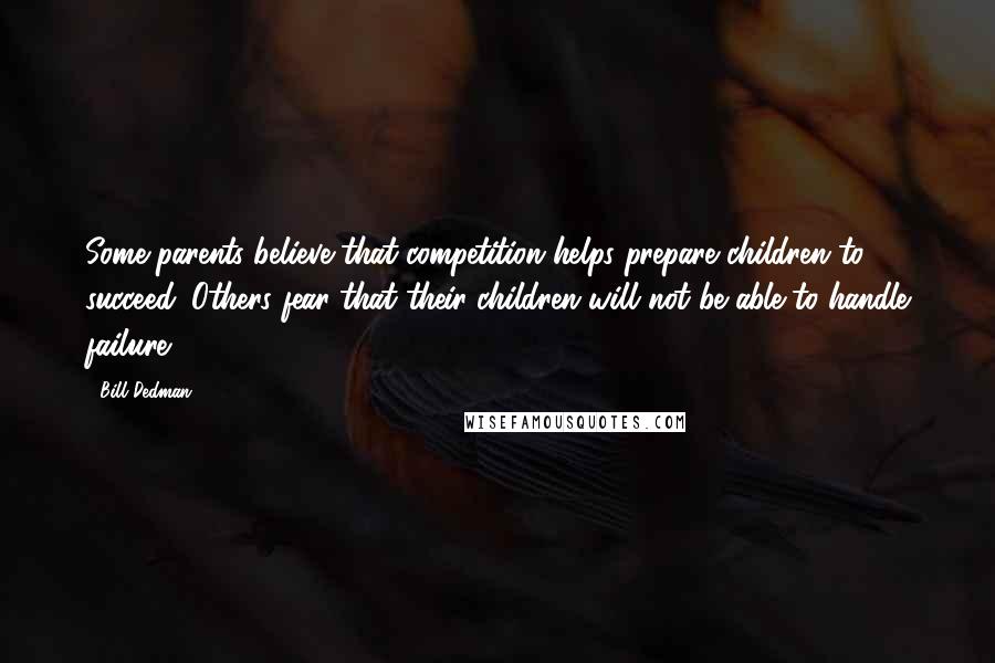 Bill Dedman Quotes: Some parents believe that competition helps prepare children to succeed. Others fear that their children will not be able to handle failure.