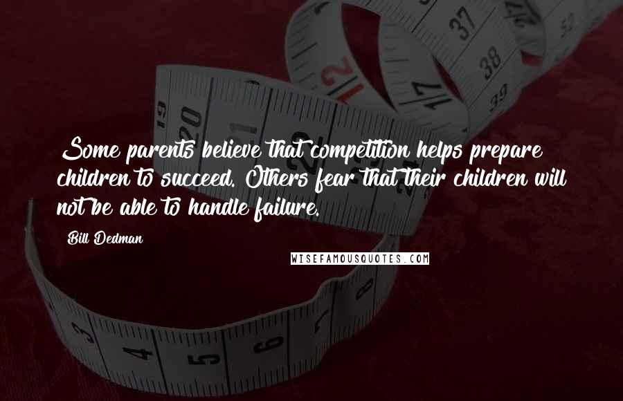 Bill Dedman Quotes: Some parents believe that competition helps prepare children to succeed. Others fear that their children will not be able to handle failure.