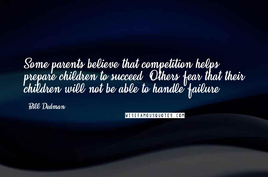 Bill Dedman Quotes: Some parents believe that competition helps prepare children to succeed. Others fear that their children will not be able to handle failure.