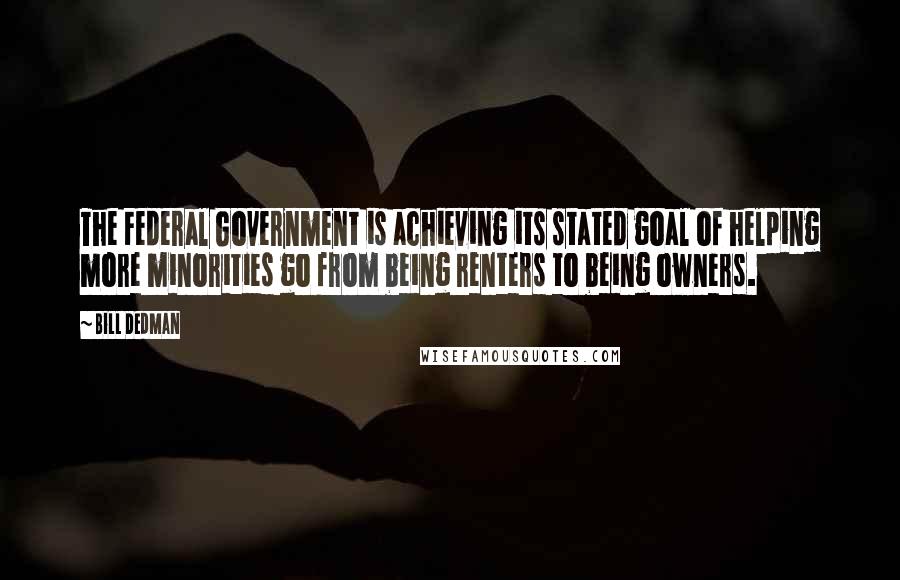 Bill Dedman Quotes: The Federal Government is achieving its stated goal of helping more minorities go from being renters to being owners.