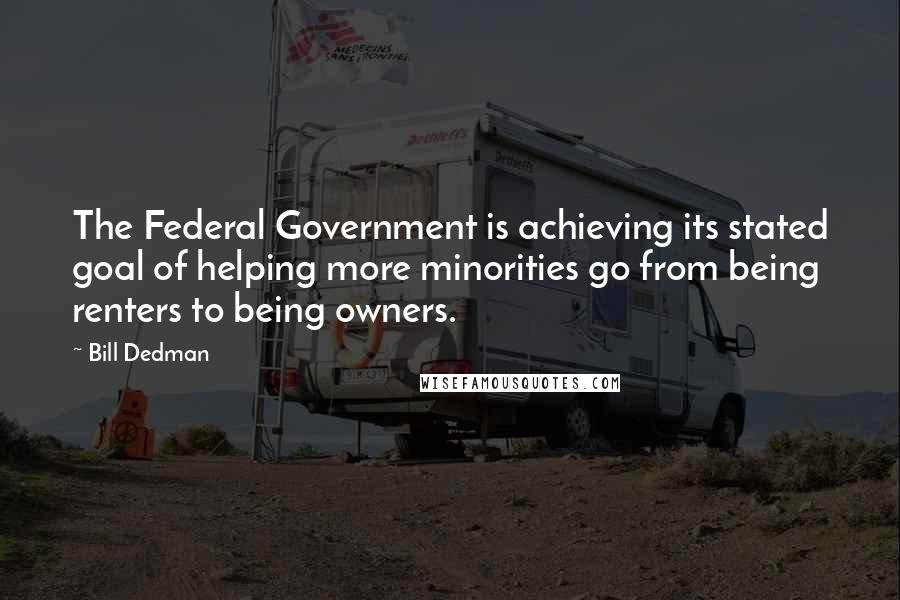 Bill Dedman Quotes: The Federal Government is achieving its stated goal of helping more minorities go from being renters to being owners.