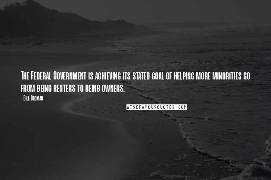 Bill Dedman Quotes: The Federal Government is achieving its stated goal of helping more minorities go from being renters to being owners.