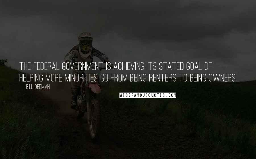 Bill Dedman Quotes: The Federal Government is achieving its stated goal of helping more minorities go from being renters to being owners.