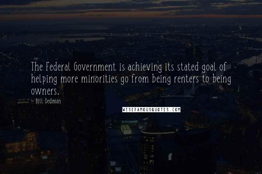 Bill Dedman Quotes: The Federal Government is achieving its stated goal of helping more minorities go from being renters to being owners.