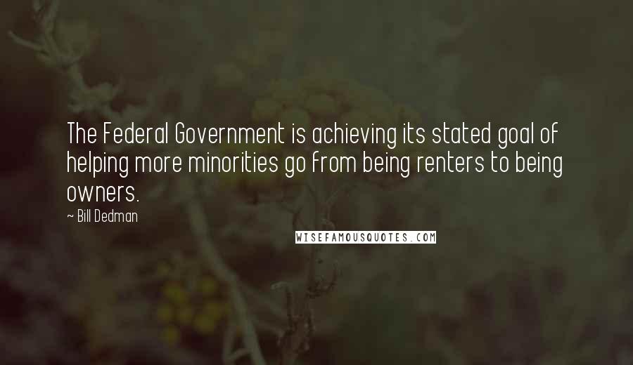 Bill Dedman Quotes: The Federal Government is achieving its stated goal of helping more minorities go from being renters to being owners.