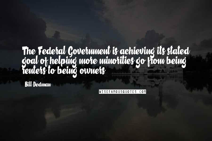 Bill Dedman Quotes: The Federal Government is achieving its stated goal of helping more minorities go from being renters to being owners.