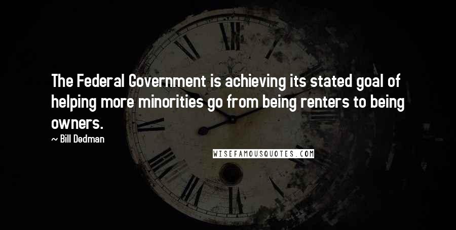 Bill Dedman Quotes: The Federal Government is achieving its stated goal of helping more minorities go from being renters to being owners.