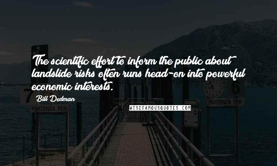 Bill Dedman Quotes: The scientific effort to inform the public about landslide risks often runs head-on into powerful economic interests.