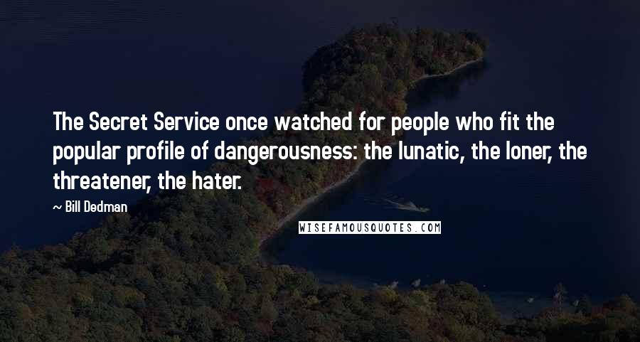 Bill Dedman Quotes: The Secret Service once watched for people who fit the popular profile of dangerousness: the lunatic, the loner, the threatener, the hater.