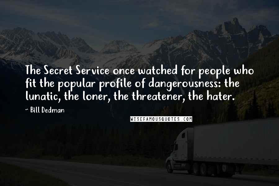 Bill Dedman Quotes: The Secret Service once watched for people who fit the popular profile of dangerousness: the lunatic, the loner, the threatener, the hater.