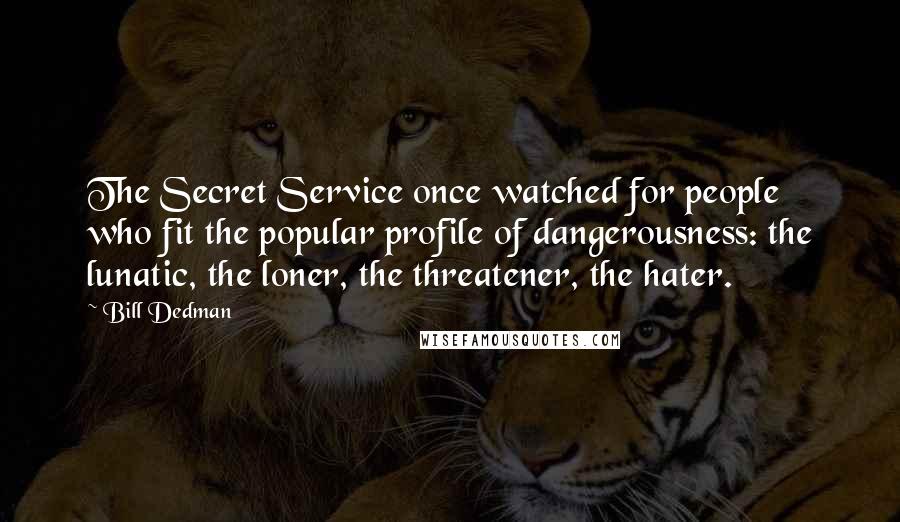 Bill Dedman Quotes: The Secret Service once watched for people who fit the popular profile of dangerousness: the lunatic, the loner, the threatener, the hater.