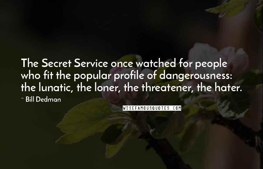 Bill Dedman Quotes: The Secret Service once watched for people who fit the popular profile of dangerousness: the lunatic, the loner, the threatener, the hater.