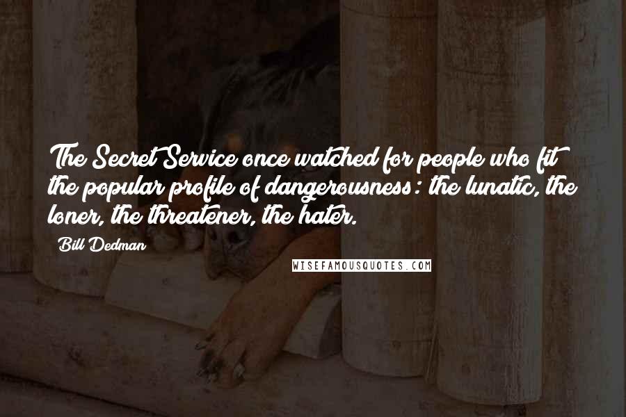 Bill Dedman Quotes: The Secret Service once watched for people who fit the popular profile of dangerousness: the lunatic, the loner, the threatener, the hater.