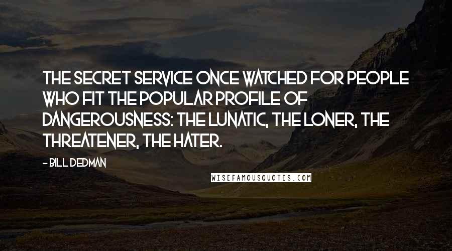 Bill Dedman Quotes: The Secret Service once watched for people who fit the popular profile of dangerousness: the lunatic, the loner, the threatener, the hater.