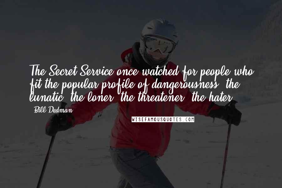 Bill Dedman Quotes: The Secret Service once watched for people who fit the popular profile of dangerousness: the lunatic, the loner, the threatener, the hater.