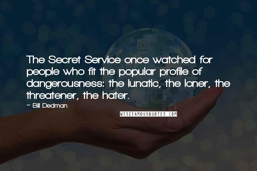 Bill Dedman Quotes: The Secret Service once watched for people who fit the popular profile of dangerousness: the lunatic, the loner, the threatener, the hater.