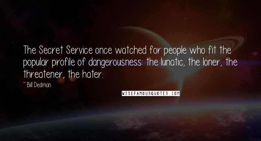 Bill Dedman Quotes: The Secret Service once watched for people who fit the popular profile of dangerousness: the lunatic, the loner, the threatener, the hater.