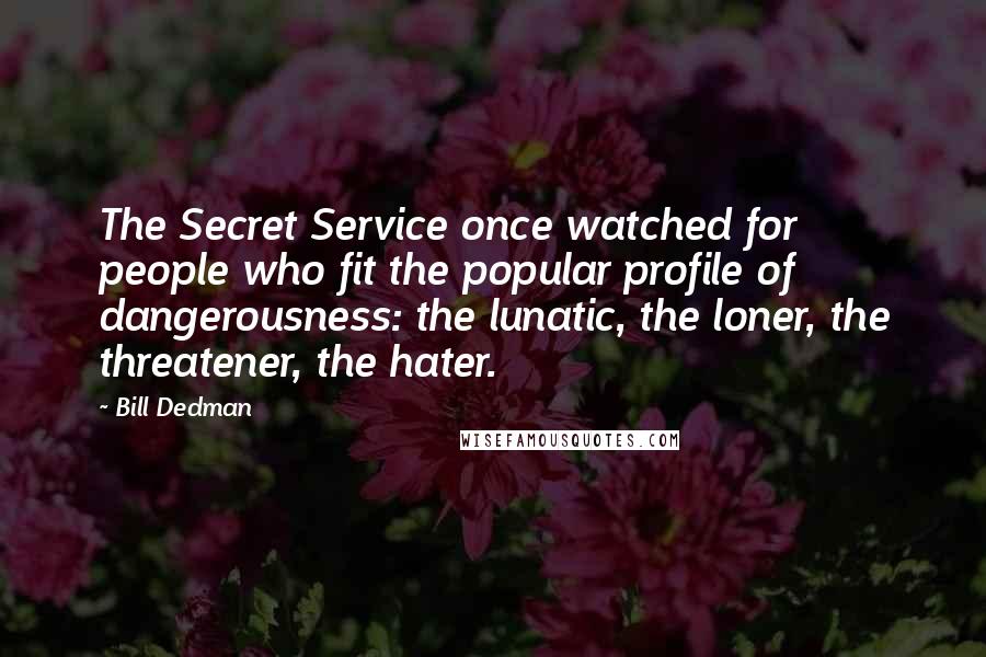 Bill Dedman Quotes: The Secret Service once watched for people who fit the popular profile of dangerousness: the lunatic, the loner, the threatener, the hater.