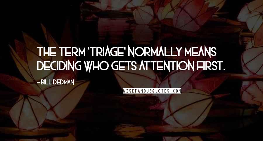 Bill Dedman Quotes: The term 'triage' normally means deciding who gets attention first.