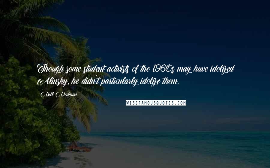 Bill Dedman Quotes: Though some student activists of the 1960s may have idolized Alinsky, he didn't particularly idolize them.