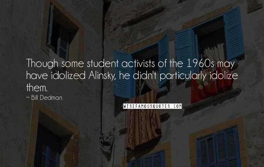 Bill Dedman Quotes: Though some student activists of the 1960s may have idolized Alinsky, he didn't particularly idolize them.