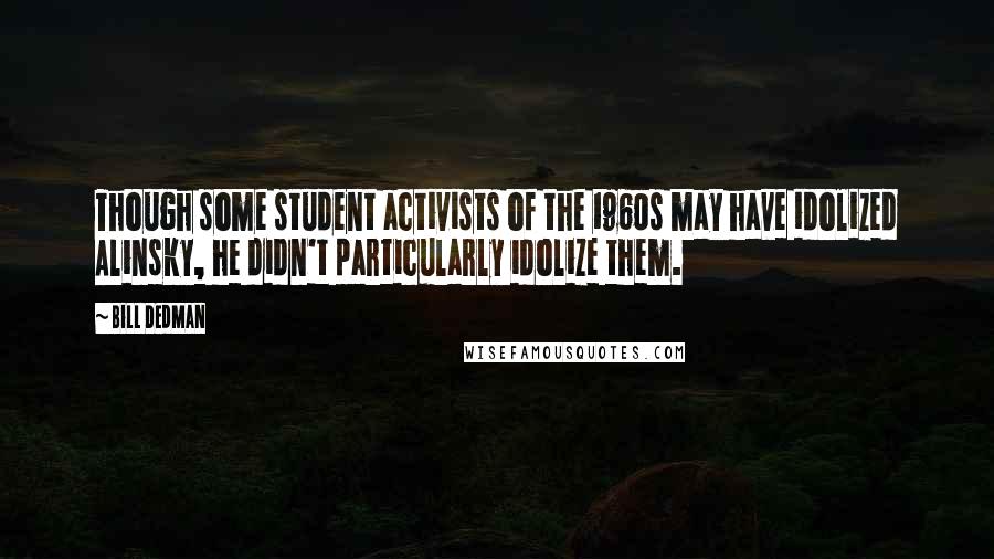 Bill Dedman Quotes: Though some student activists of the 1960s may have idolized Alinsky, he didn't particularly idolize them.