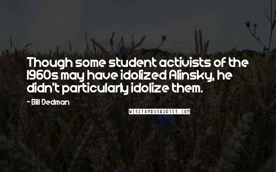 Bill Dedman Quotes: Though some student activists of the 1960s may have idolized Alinsky, he didn't particularly idolize them.