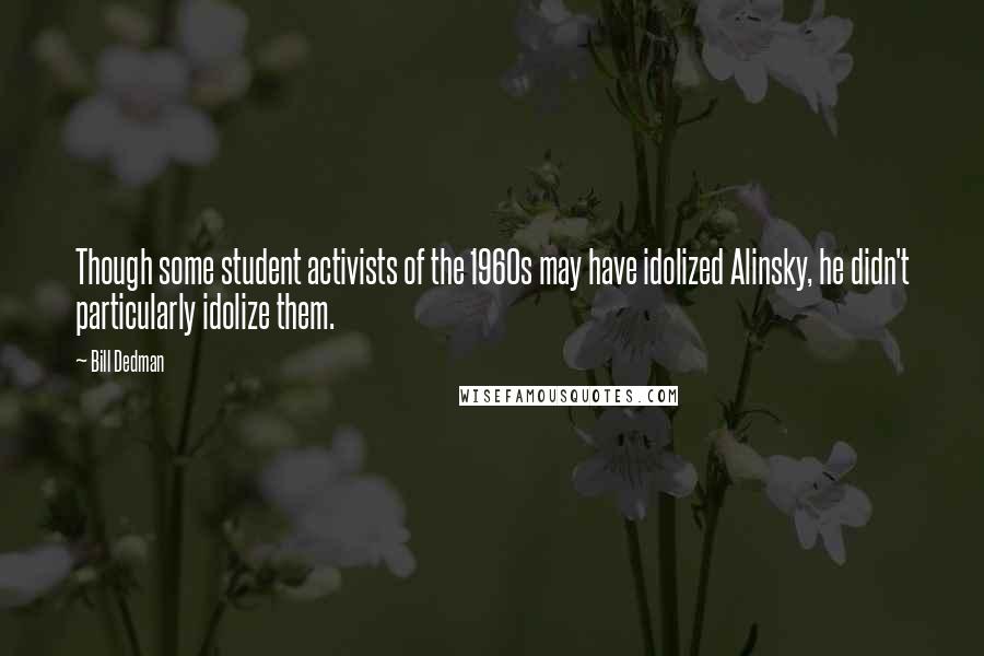 Bill Dedman Quotes: Though some student activists of the 1960s may have idolized Alinsky, he didn't particularly idolize them.