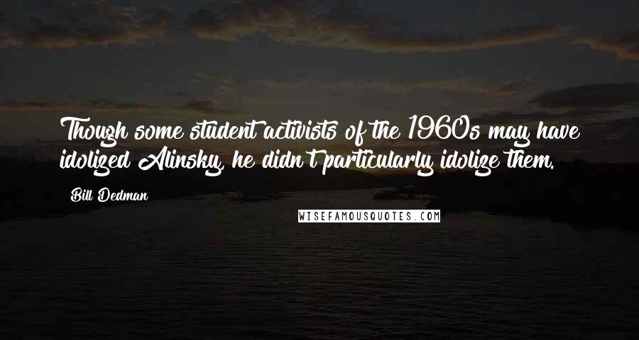 Bill Dedman Quotes: Though some student activists of the 1960s may have idolized Alinsky, he didn't particularly idolize them.