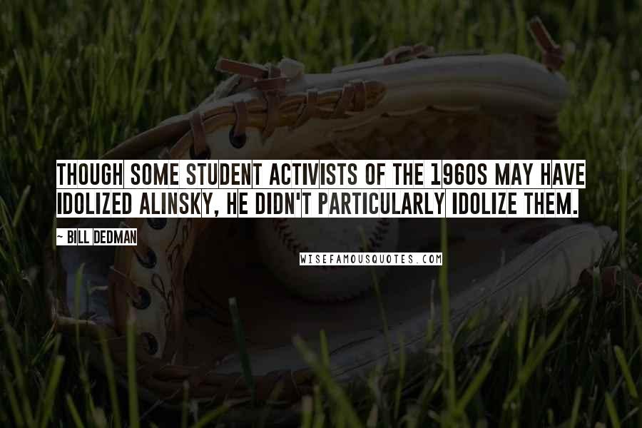 Bill Dedman Quotes: Though some student activists of the 1960s may have idolized Alinsky, he didn't particularly idolize them.