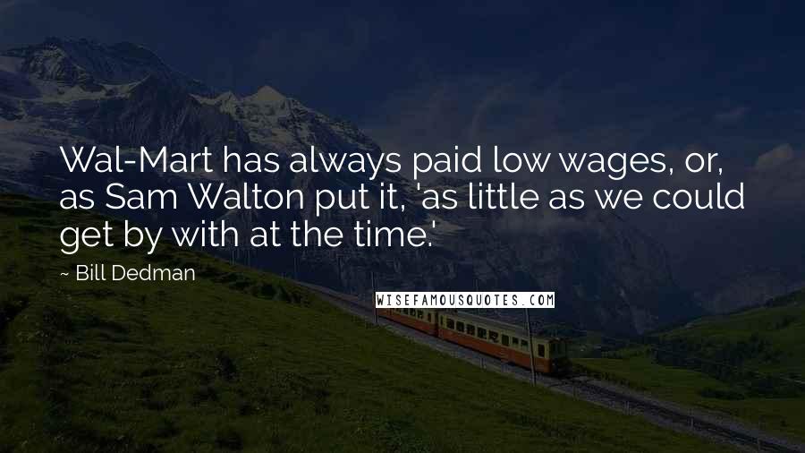 Bill Dedman Quotes: Wal-Mart has always paid low wages, or, as Sam Walton put it, 'as little as we could get by with at the time.'