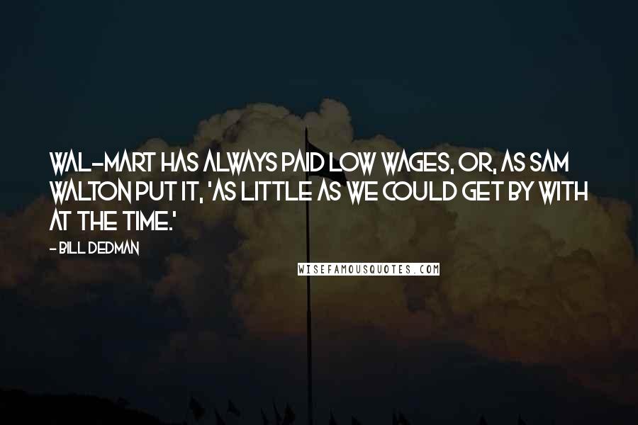 Bill Dedman Quotes: Wal-Mart has always paid low wages, or, as Sam Walton put it, 'as little as we could get by with at the time.'