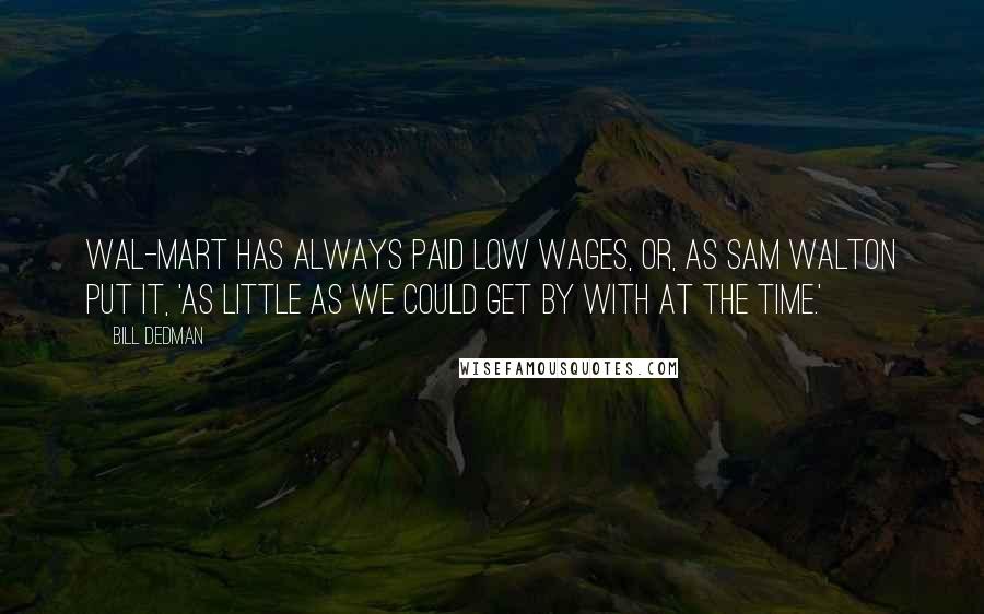 Bill Dedman Quotes: Wal-Mart has always paid low wages, or, as Sam Walton put it, 'as little as we could get by with at the time.'