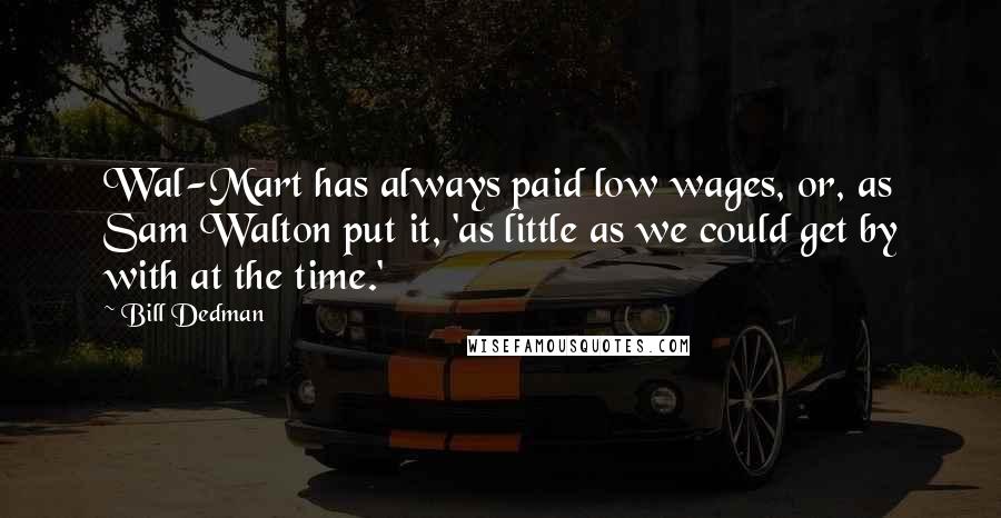 Bill Dedman Quotes: Wal-Mart has always paid low wages, or, as Sam Walton put it, 'as little as we could get by with at the time.'