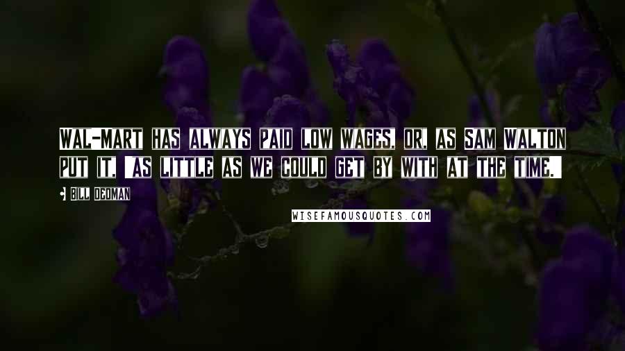 Bill Dedman Quotes: Wal-Mart has always paid low wages, or, as Sam Walton put it, 'as little as we could get by with at the time.'