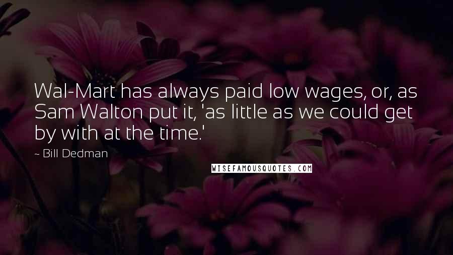 Bill Dedman Quotes: Wal-Mart has always paid low wages, or, as Sam Walton put it, 'as little as we could get by with at the time.'