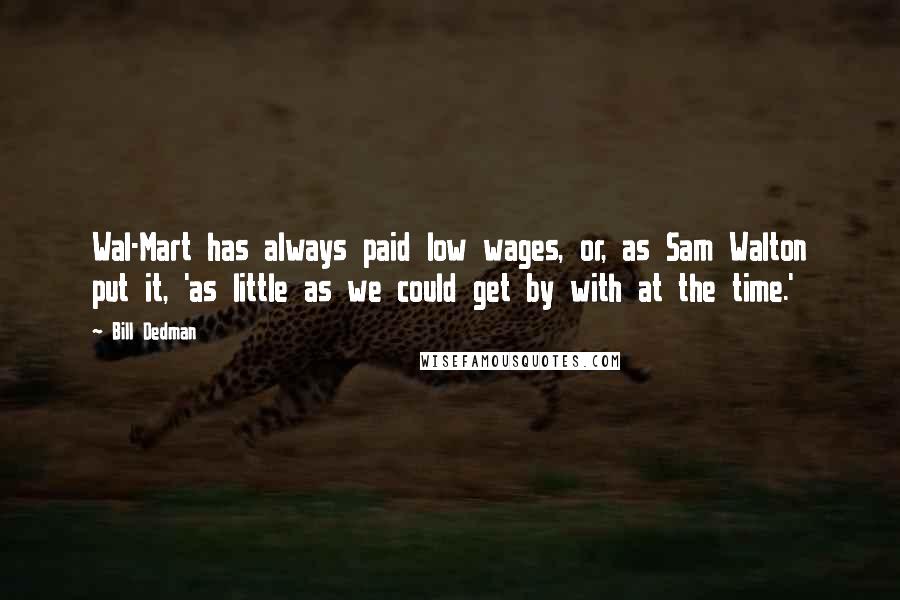 Bill Dedman Quotes: Wal-Mart has always paid low wages, or, as Sam Walton put it, 'as little as we could get by with at the time.'